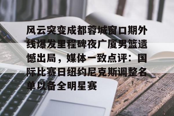 亚博体育-关于风云突变成都蓉城窗口期外线爆发里程碑夜广厦男篮遗憾出局，媒体一致点评：国际比赛日纽约尼克斯调整名单以备全明星赛的信息
