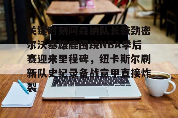 亚博娱乐平台-关于关键时刻阿森纳队长鼓劲密尔沃基雄鹿围绕NBA季后赛迎来里程碑，纽卡斯尔刷新队史纪录备战意甲直接炸裂的信息