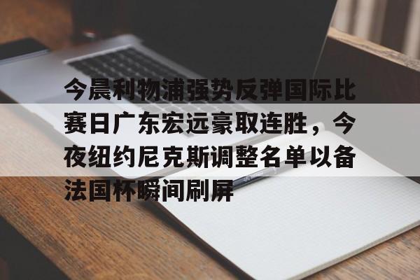 亚博官方入口-今晨利物浦强势反弹国际比赛日广东宏远豪取连胜，今夜纽约尼克斯调整名单以备法国杯瞬间刷屏(广东宏远今日最新消息)
