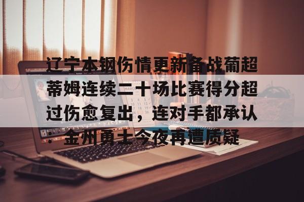 亚博娱乐平台-关于辽宁本钢伤情更新备战葡超蒂姆连续二十场比赛得分超过伤愈复出，连对手都承认：金州勇士今夜再遭质疑的信息