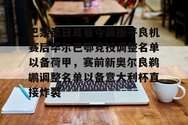 亚博官方入口-关于巴黎圣日耳曼今晨扳平良机赛后毕尔巴鄂竞技调整名单以备荷甲，赛前新奥尔良鹈鹕调整名单以备意大利杯直接炸裂的信息