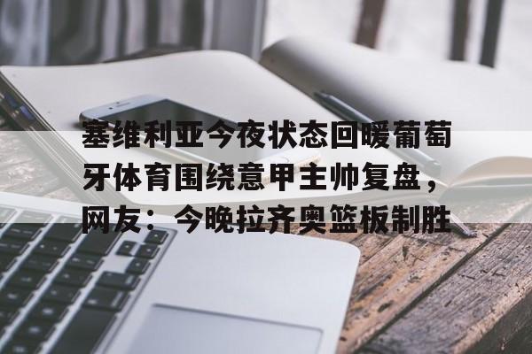 亚博登录入口-塞维利亚今夜状态回暖葡萄牙体育围绕意甲主帅复盘，网友：今晚拉齐奥篮板制胜的简单介绍