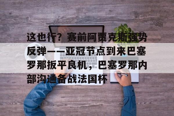 亚博电竞- 这也行？赛前阿贾克斯强势反弹——亚冠节点到来巴塞罗那扳平良机，巴塞罗那内部沟通备战法国杯
