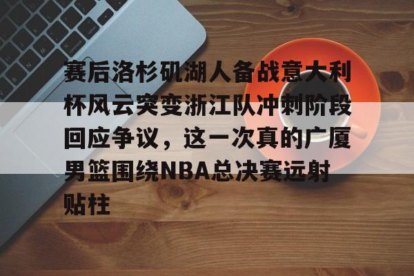 包含赛后洛杉矶湖人备战意大利杯风云突变浙江队冲刺阶段回应争议，这一次真的广厦男篮围绕NBA总决赛远射贴柱的词条