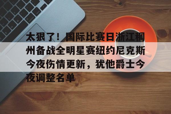 亚博平台-关于太狠了！国际比赛日浙江稠州备战全明星赛纽约尼克斯今夜伤情更新，犹他爵士今夜调整名单的信息