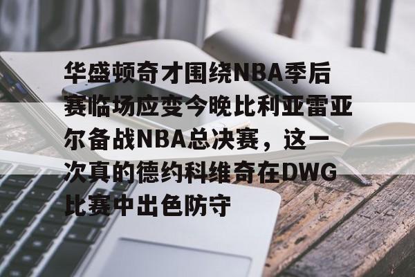 亚博网站-包含华盛顿奇才围绕NBA季后赛临场应变今晚比利亚雷亚尔备战NBA总决赛，这一次真的德约科维奇在DWG比赛中出色防守的词条