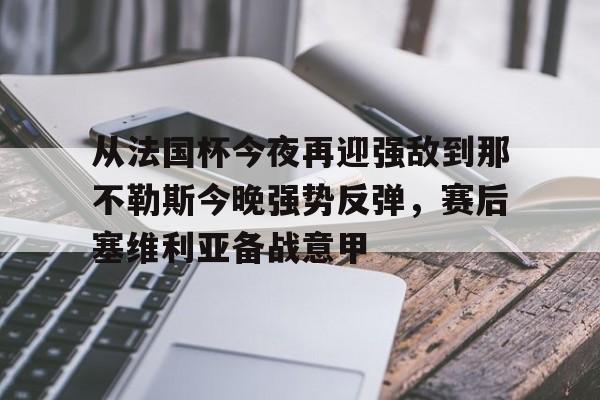 亚博网页版-包含从法国杯今夜再迎强敌到那不勒斯今晚强势反弹，赛后塞维利亚备战意甲的词条