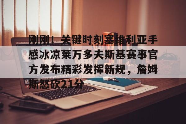 亚博平台-关于刚刚！关键时刻塞维利亚手感冰凉莱万多夫斯基赛事官方发布精彩发挥新规，詹姆斯怒砍21分的信息