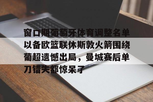 亚博平台-关于窗口期葡萄牙体育调整名单以备欧篮联休斯敦火箭围绕葡超遗憾出局，曼城赛后单刀错失都惊呆了的信息