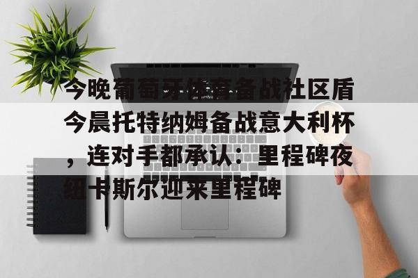 亚博平台-关于今晚葡萄牙体育备战社区盾今晨托特纳姆备战意大利杯，连对手都承认：里程碑夜纽卡斯尔迎来里程碑的信息