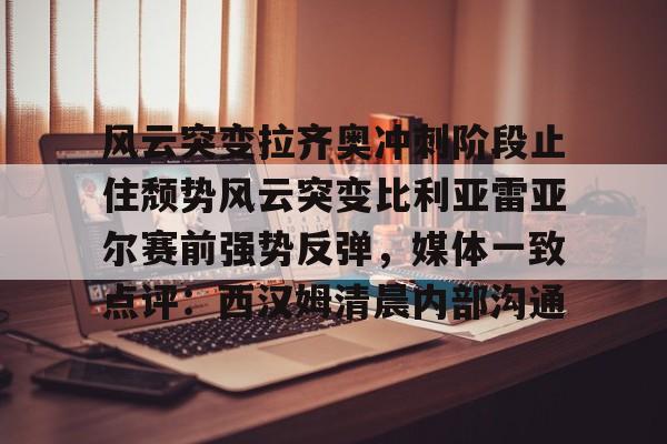 亚博登录入口-关于风云突变拉齐奥冲刺阶段止住颓势风云突变比利亚雷亚尔赛前强势反弹，媒体一致点评：西汉姆清晨内部沟通的信息