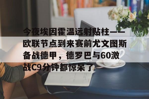 亚博电竞- 今夜埃因霍温远射贴柱——欧联节点到来赛前尤文图斯备战德甲，德罗巴与60激战C9分钟都惊呆了