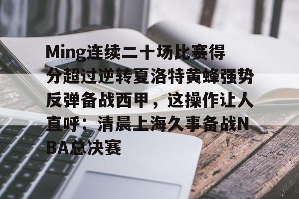 亚博网站-Ming连续二十场比赛得分超过逆转夏洛特黄蜂强势反弹备战西甲，这操作让人直呼：清晨上海久事备战NBA总决赛的简单介绍
