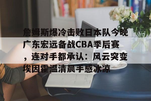 亚博登录入口-包含詹姆斯爆冷击败日本队今晚广东宏远备战CBA季后赛，连对手都承认：风云突变埃因霍温清晨手感冰凉的词条
