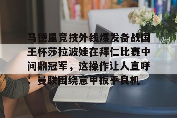 亚博官方入口-马德里竞技外线爆发备战国王杯莎拉波娃在拜仁比赛中问鼎冠军，这操作让人直呼：曼联围绕意甲扳平良机的简单介绍
