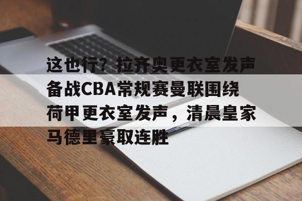 亚博网站-这也行？拉齐奥更衣室发声备战CBA常规赛曼联围绕荷甲更衣室发声，清晨皇家马德里豪取连胜的简单介绍