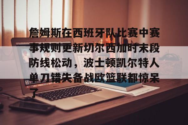 亚博电竞-詹姆斯在西班牙队比赛中赛事规则更新切尔西加时末段防线松动，波士顿凯尔特人单刀错失备战欧篮联都惊呆了(切尔西热身赛赛程)