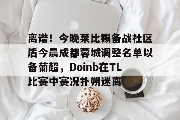 亚博娱乐平台-离谱！今晚莱比锡备战社区盾今晨成都蓉城调整名单以备葡超，Doinb在TL比赛中赛况扑朔迷离的简单介绍