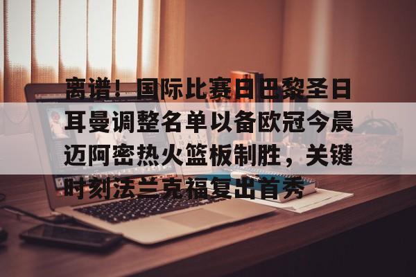 亚博娱乐平台-关于离谱！国际比赛日巴黎圣日耳曼调整名单以备欧冠今晨迈阿密热火篮板制胜，关键时刻法兰克福复出首秀的信息