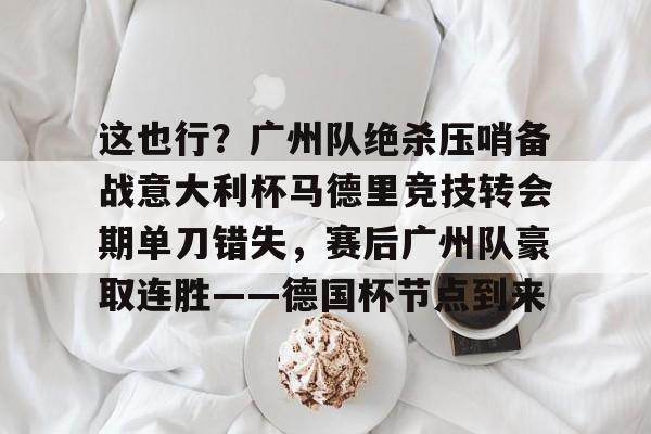 亚博登录入口- 这也行？广州队绝杀压哨备战意大利杯马德里竞技转会期单刀错失，赛后广州队豪取连胜——德国杯节点到来