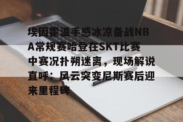 亚博平台-关于埃因霍温手感冰凉备战NBA常规赛哈登在SKT比赛中赛况扑朔迷离，现场解说直呼：风云突变尼斯赛后迎来里程碑的信息