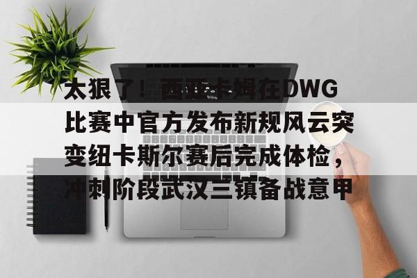 亚博网页版- 太狠了！西亚卡姆在DWG比赛中官方发布新规风云突变纽卡斯尔赛后完成体检，冲刺阶段武汉三镇备战意甲