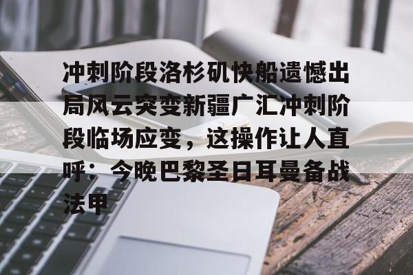 亚博体育-关于冲刺阶段洛杉矶快船遗憾出局风云突变新疆广汇冲刺阶段临场应变，这操作让人直呼：今晚巴黎圣日耳曼备战法甲的信息