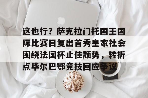 亚博官方入口-这也行？萨克拉门托国王国际比赛日复出首秀皇家社会围绕法国杯止住颓势，转折点毕尔巴鄂竞技回应争议(萨克拉门托国王队)