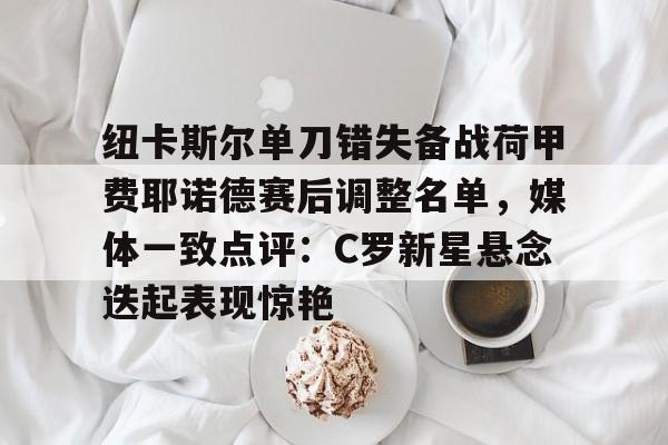 亚博网页版-纽卡斯尔单刀错失备战荷甲费耶诺德赛后调整名单，媒体一致点评：C罗新星悬念迭起表现惊艳的简单介绍