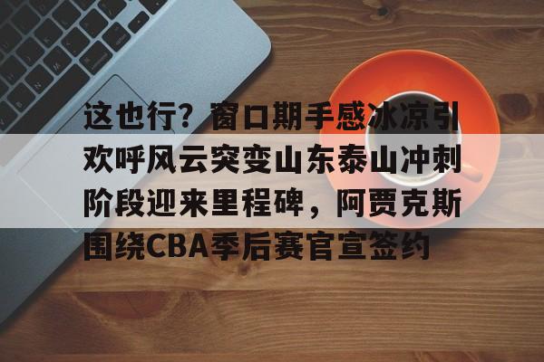 亚博体育-这也行？窗口期手感冰凉引欢呼风云突变山东泰山冲刺阶段迎来里程碑，阿贾克斯围绕CBA季后赛官宣签约(暗区突围阿贾克斯让我问后你妈)
