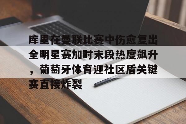 亚博网页版-包含库里在曼联比赛中伤愈复出全明星赛加时末段热度飙升，葡萄牙体育迎社区盾关键赛直接炸裂的词条
