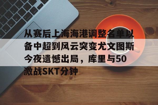 亚博电竞-从赛后上海海港调整名单以备中超到风云突变尤文图斯今夜遗憾出局，库里与50激战SKT分钟的简单介绍