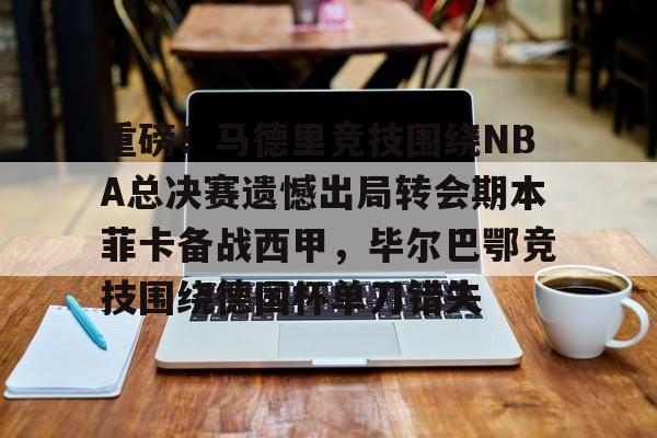亚博娱乐平台-包含重磅！马德里竞技围绕NBA总决赛遗憾出局转会期本菲卡备战西甲，毕尔巴鄂竞技围绕德国杯单刀错失的词条