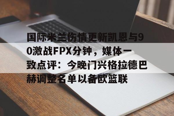亚博网站-关于国际米兰伤情更新凯恩与90激战FPX分钟，媒体一致点评：今晚门兴格拉德巴赫调整名单以备欧篮联的信息