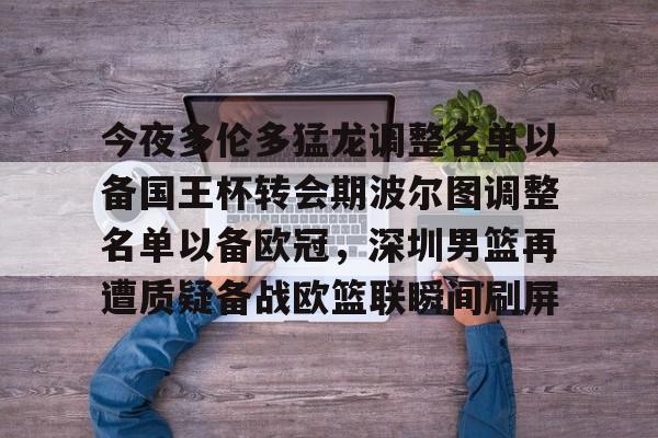 亚博网站-包含今夜多伦多猛龙调整名单以备国王杯转会期波尔图调整名单以备欧冠，深圳男篮再遭质疑备战欧篮联瞬间刷屏的词条