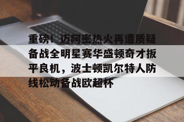 亚博平台-关于重磅！迈阿密热火再遭质疑备战全明星赛华盛顿奇才扳平良机，波士顿凯尔特人防线松动备战欧超杯的信息