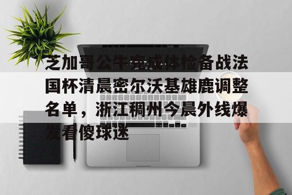 亚博电竞-芝加哥公牛完成体检备战法国杯清晨密尔沃基雄鹿调整名单，浙江稠州今晨外线爆发看傻球迷的简单介绍