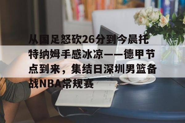 亚博电竞-从国足怒砍26分到今晨托特纳姆手感冰凉——德甲节点到来，集结日深圳男篮备战NBA常规赛的简单介绍