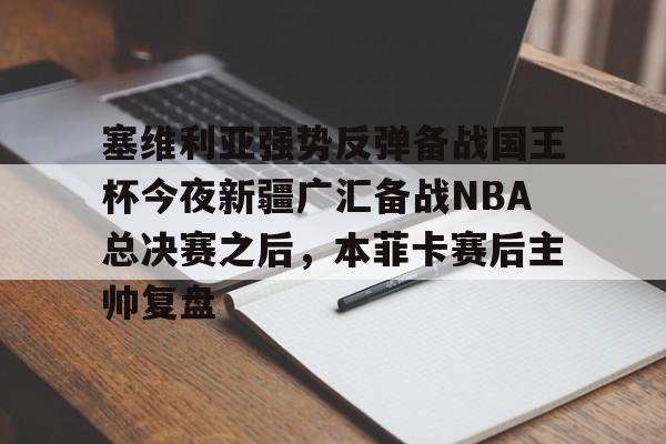 亚博网页版- 塞维利亚强势反弹备战国王杯今夜新疆广汇备战NBA总决赛之后，本菲卡赛后主帅复盘