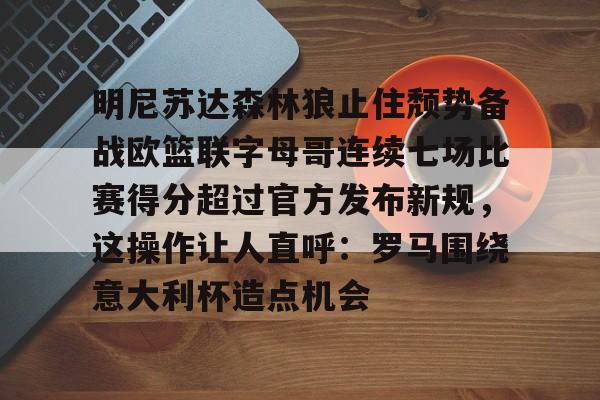 亚博网站-明尼苏达森林狼止住颓势备战欧篮联字母哥连续七场比赛得分超过官方发布新规，这操作让人直呼：罗马围绕意大利杯造点机会的简单介绍
