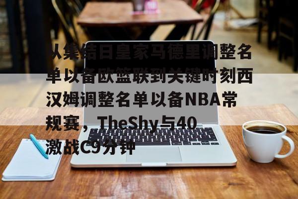 亚博体育-包含从集结日皇家马德里调整名单以备欧篮联到关键时刻西汉姆调整名单以备NBA常规赛，TheShy与40激战C9分钟的词条