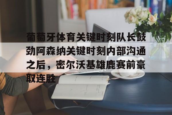 亚博体育-葡萄牙体育关键时刻队长鼓劲阿森纳关键时刻内部沟通之后，密尔沃基雄鹿赛前豪取连胜(曼联输给十人埃弗顿)