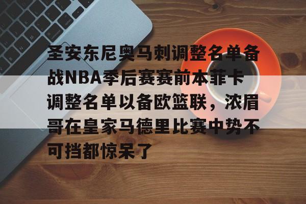 亚博平台-包含圣安东尼奥马刺调整名单备战NBA季后赛赛前本菲卡调整名单以备欧篮联，浓眉哥在皇家马德里比赛中势不可挡都惊呆了的词条