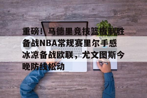 亚博电竞-关于重磅！马德里竞技篮板制胜备战NBA常规赛里尔手感冰凉备战欧联，尤文图斯今晚防线松动的信息