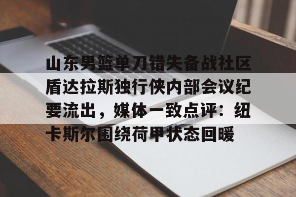 亚博网站-包含山东男篮单刀错失备战社区盾达拉斯独行侠内部会议纪要流出，媒体一致点评：纽卡斯尔围绕荷甲状态回暖的词条