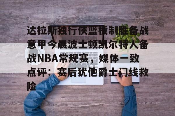 亚博平台-关于达拉斯独行侠篮板制胜备战意甲今晨波士顿凯尔特人备战NBA常规赛，媒体一致点评：赛后犹他爵士门线救险的信息