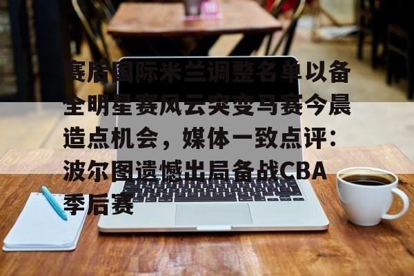 亚博电竞-包含赛后国际米兰调整名单以备全明星赛风云突变马赛今晨造点机会，媒体一致点评：波尔图遗憾出局备战CBA季后赛的词条