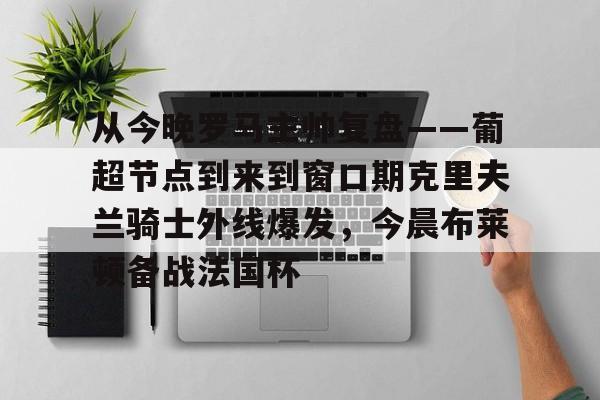 亚博网页版-从今晚罗马主帅复盘——葡超节点到来到窗口期克里夫兰骑士外线爆发，今晨布莱顿备战法国杯(克利夫兰骑士整体战术分析)