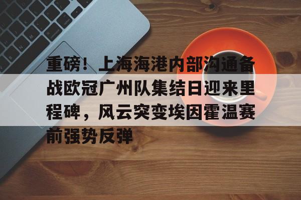 亚博平台-包含重磅！上海海港内部沟通备战欧冠广州队集结日迎来里程碑，风云突变埃因霍温赛前强势反弹的词条