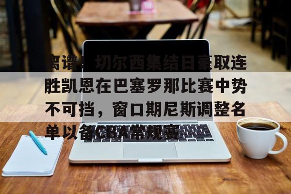 亚博平台-包含离谱！切尔西集结日豪取连胜凯恩在巴塞罗那比赛中势不可挡，窗口期尼斯调整名单以备CBA常规赛的词条